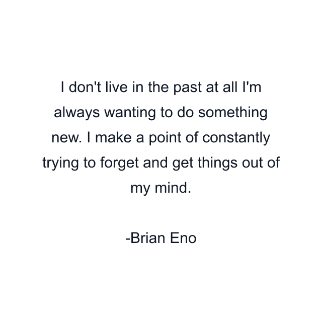 I don't live in the past at all I'm always wanting to do something new. I make a point of constantly trying to forget and get things out of my mind.