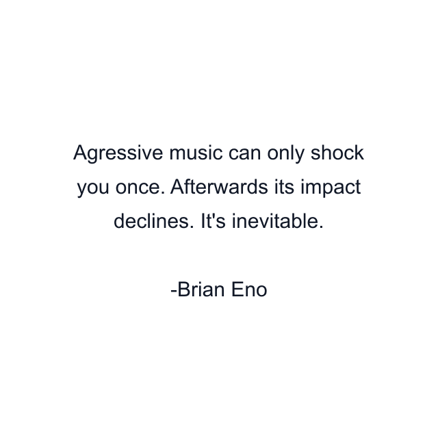 Agressive music can only shock you once. Afterwards its impact declines. It's inevitable.