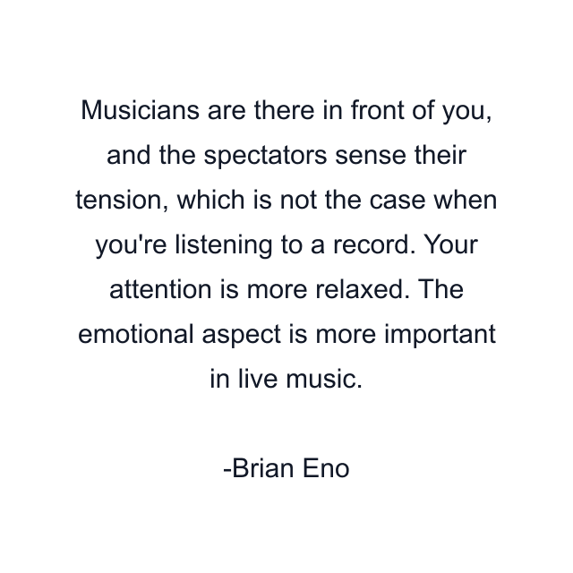 Musicians are there in front of you, and the spectators sense their tension, which is not the case when you're listening to a record. Your attention is more relaxed. The emotional aspect is more important in live music.