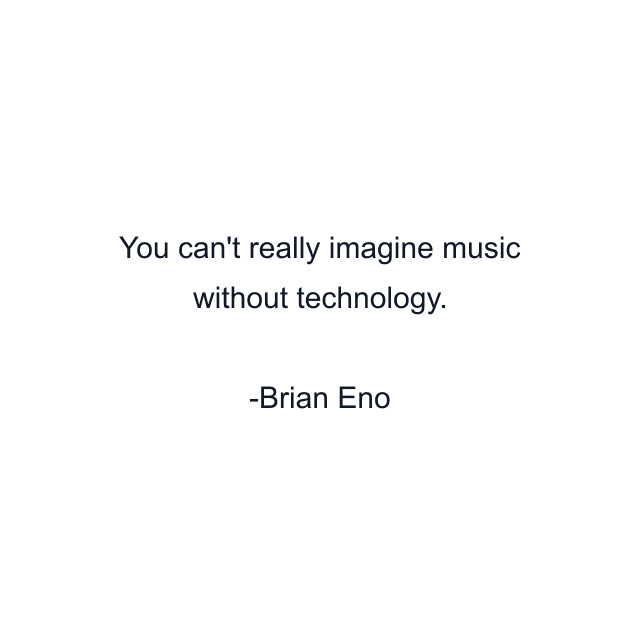 You can't really imagine music without technology.