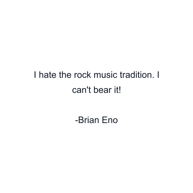 I hate the rock music tradition. I can't bear it!