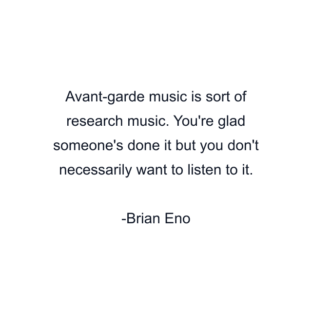 Avant-garde music is sort of research music. You're glad someone's done it but you don't necessarily want to listen to it.