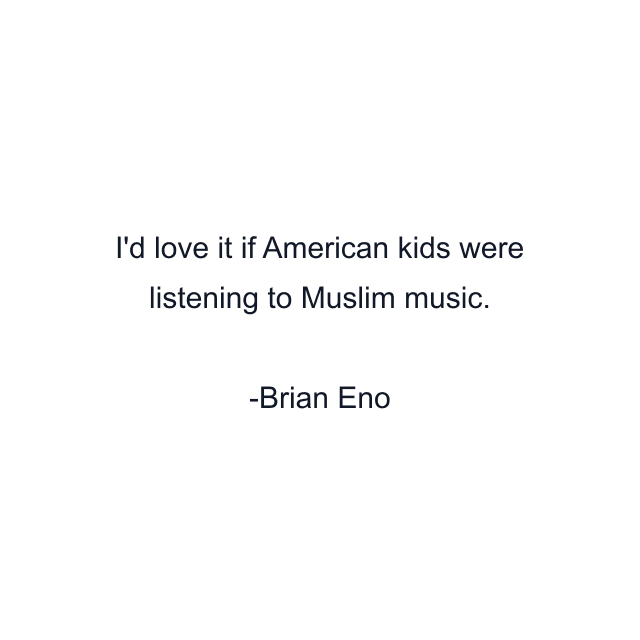 I'd love it if American kids were listening to Muslim music.