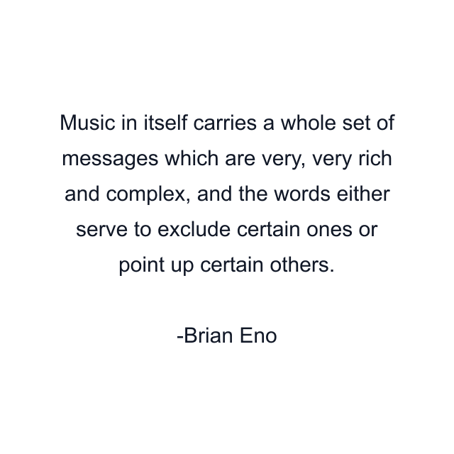 Music in itself carries a whole set of messages which are very, very rich and complex, and the words either serve to exclude certain ones or point up certain others.