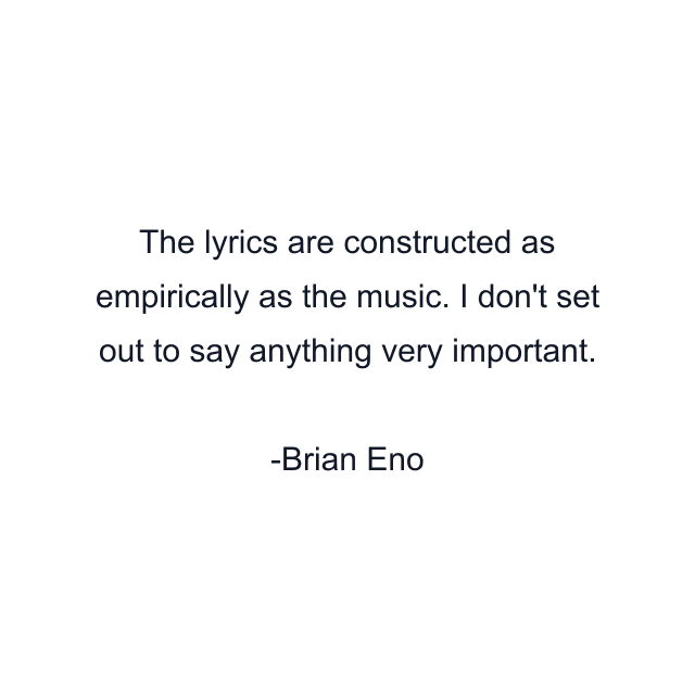 The lyrics are constructed as empirically as the music. I don't set out to say anything very important.