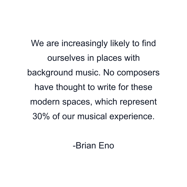 We are increasingly likely to find ourselves in places with background music. No composers have thought to write for these modern spaces, which represent 30% of our musical experience.