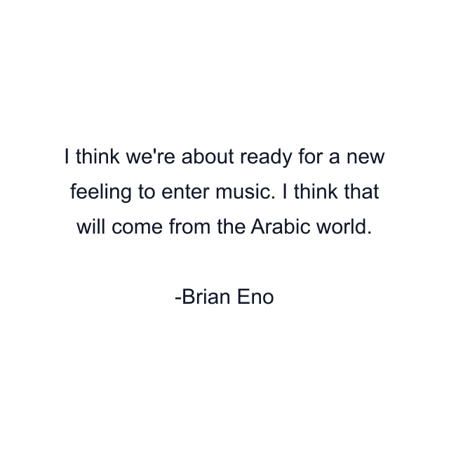 I think we're about ready for a new feeling to enter music. I think that will come from the Arabic world.