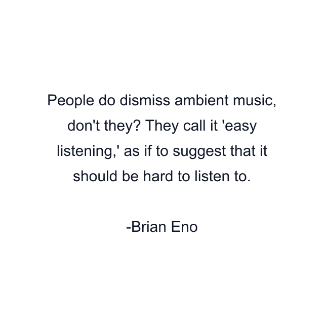 People do dismiss ambient music, don't they? They call it 'easy listening,' as if to suggest that it should be hard to listen to.