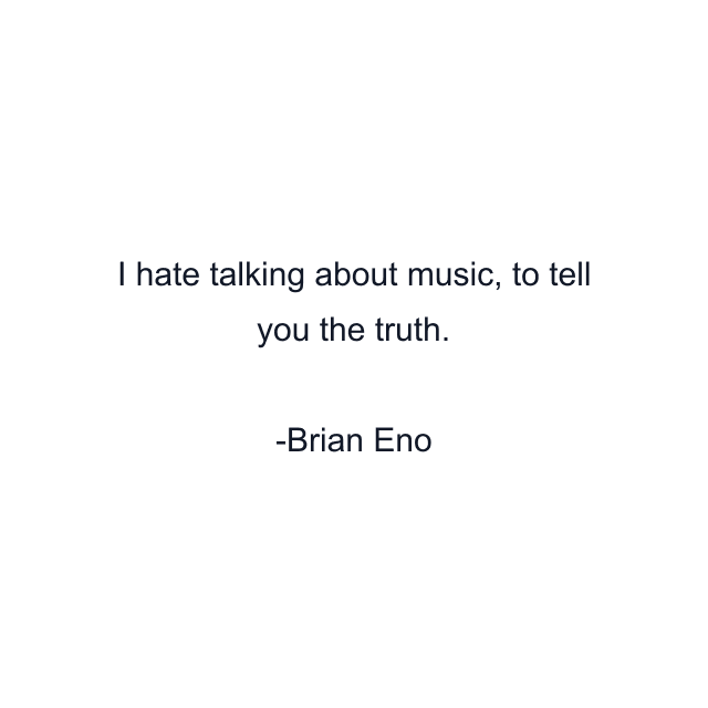 I hate talking about music, to tell you the truth.