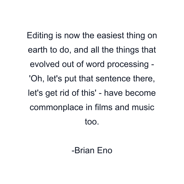 Editing is now the easiest thing on earth to do, and all the things that evolved out of word processing - 'Oh, let's put that sentence there, let's get rid of this' - have become commonplace in films and music too.