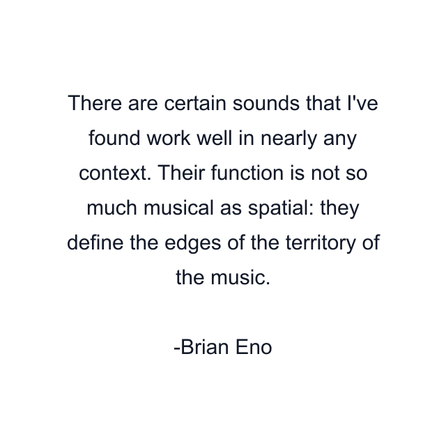 There are certain sounds that I've found work well in nearly any context. Their function is not so much musical as spatial: they define the edges of the territory of the music.