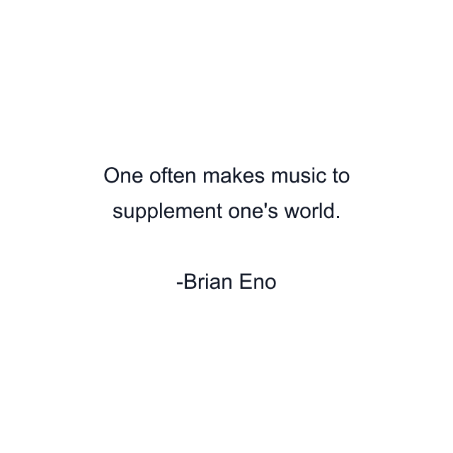 One often makes music to supplement one's world.