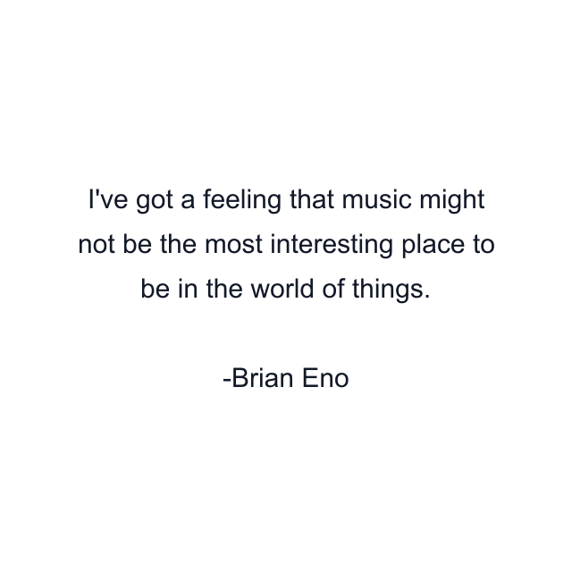 I've got a feeling that music might not be the most interesting place to be in the world of things.