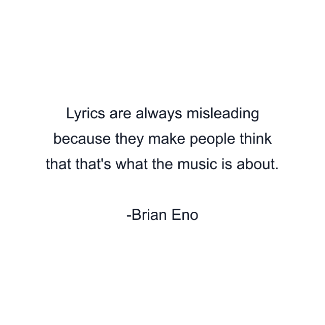 Lyrics are always misleading because they make people think that that's what the music is about.