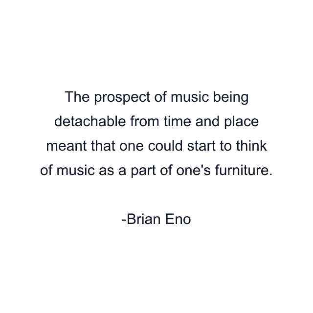 The prospect of music being detachable from time and place meant that one could start to think of music as a part of one's furniture.