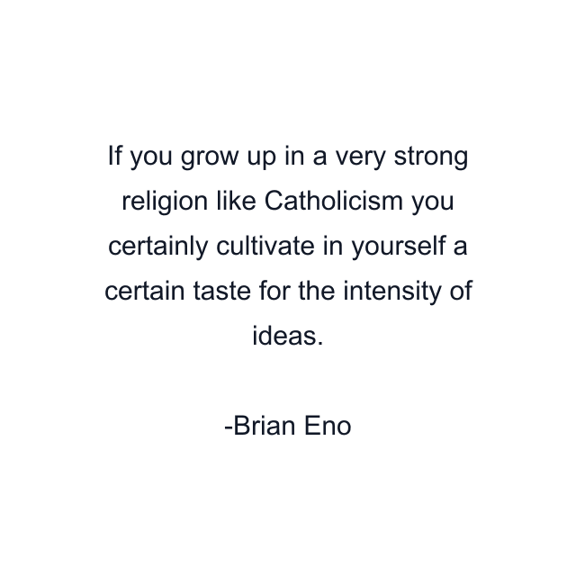 If you grow up in a very strong religion like Catholicism you certainly cultivate in yourself a certain taste for the intensity of ideas.