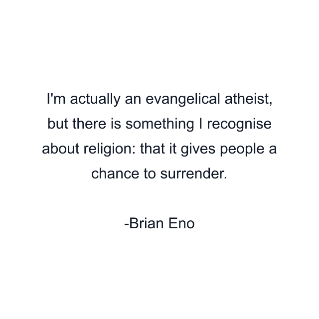 I'm actually an evangelical atheist, but there is something I recognise about religion: that it gives people a chance to surrender.