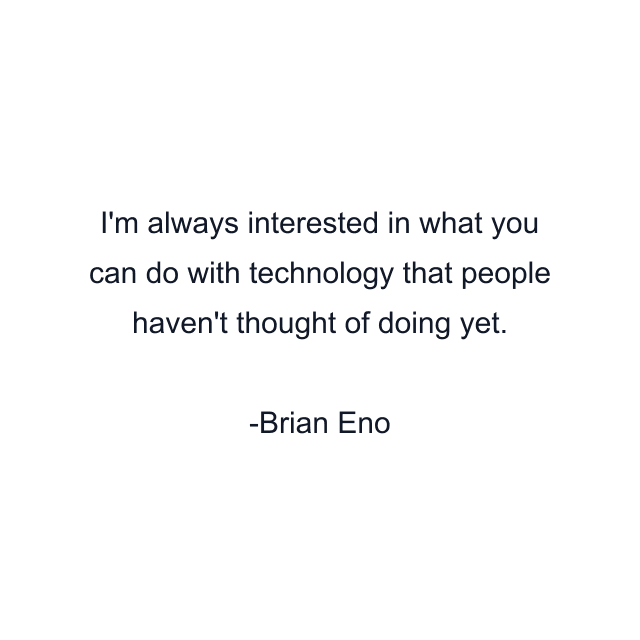 I'm always interested in what you can do with technology that people haven't thought of doing yet.