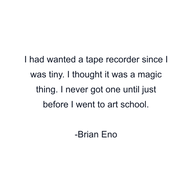 I had wanted a tape recorder since I was tiny. I thought it was a magic thing. I never got one until just before I went to art school.