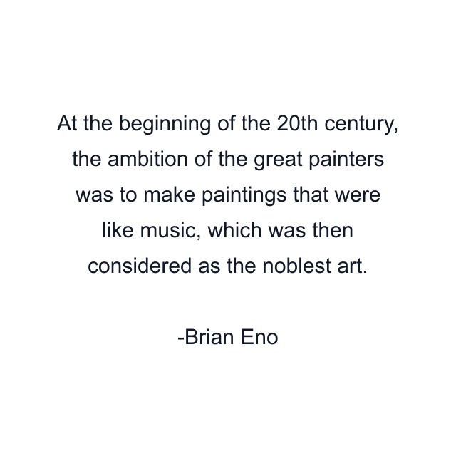 At the beginning of the 20th century, the ambition of the great painters was to make paintings that were like music, which was then considered as the noblest art.