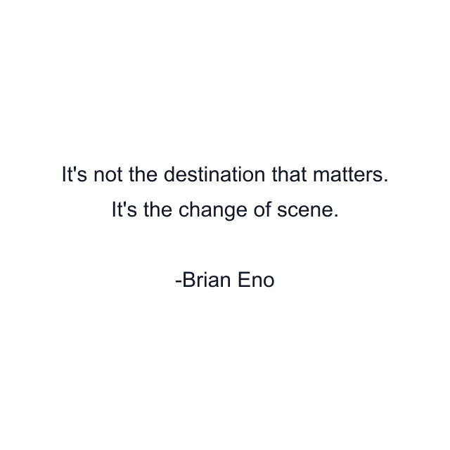 It's not the destination that matters. It's the change of scene.