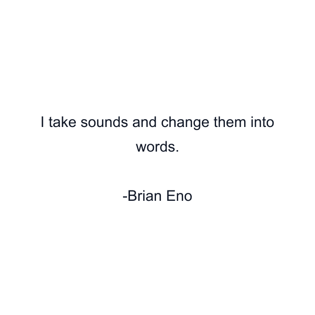 I take sounds and change them into words.