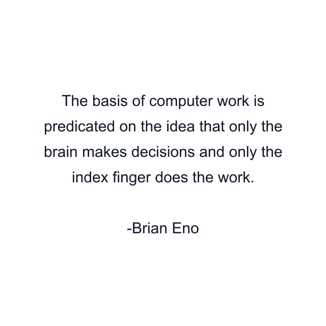 The basis of computer work is predicated on the idea that only the brain makes decisions and only the index finger does the work.