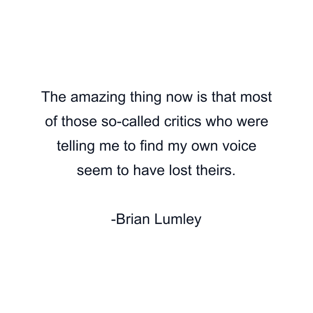 The amazing thing now is that most of those so-called critics who were telling me to find my own voice seem to have lost theirs.