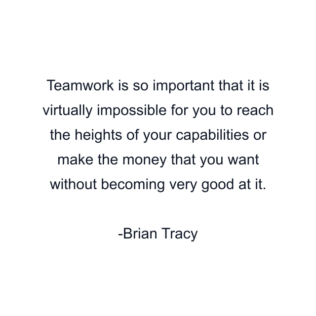 Teamwork is so important that it is virtually impossible for you to reach the heights of your capabilities or make the money that you want without becoming very good at it.