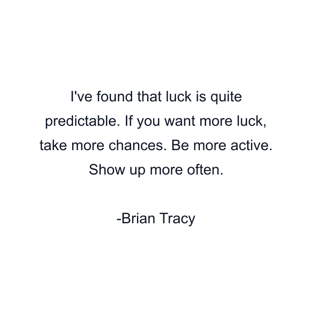 I've found that luck is quite predictable. If you want more luck, take more chances. Be more active. Show up more often.