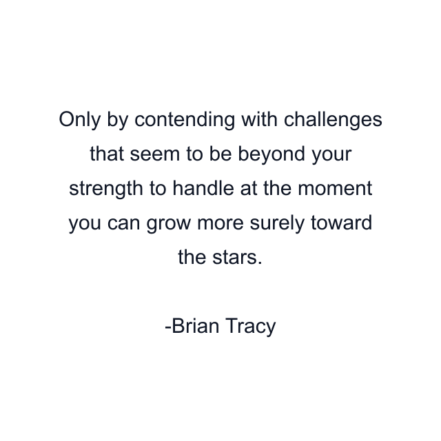 Only by contending with challenges that seem to be beyond your strength to handle at the moment you can grow more surely toward the stars.