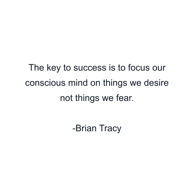 The key to success is to focus our conscious mind on things we desire not things we fear.