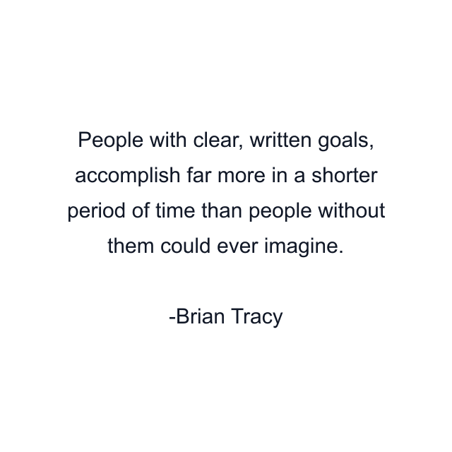 People with clear, written goals, accomplish far more in a shorter period of time than people without them could ever imagine.