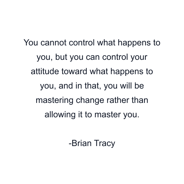 You cannot control what happens to you, but you can control your attitude toward what happens to you, and in that, you will be mastering change rather than allowing it to master you.