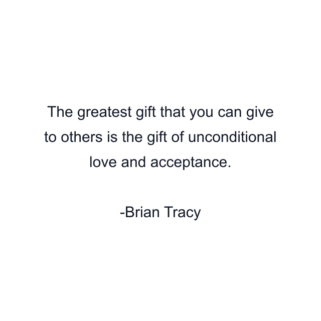 The greatest gift that you can give to others is the gift of unconditional love and acceptance.