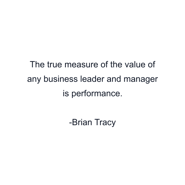 The true measure of the value of any business leader and manager is performance.