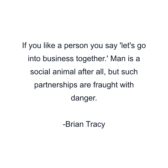 If you like a person you say 'let's go into business together.' Man is a social animal after all, but such partnerships are fraught with danger.