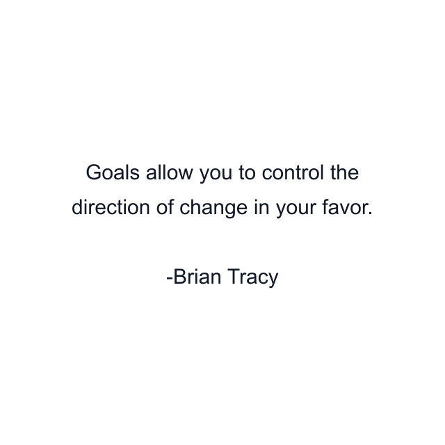 Goals allow you to control the direction of change in your favor.