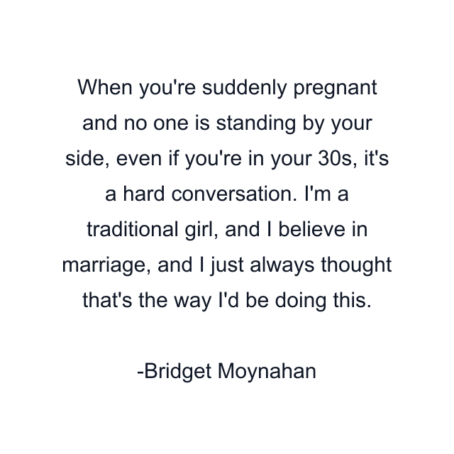 When you're suddenly pregnant and no one is standing by your side, even if you're in your 30s, it's a hard conversation. I'm a traditional girl, and I believe in marriage, and I just always thought that's the way I'd be doing this.