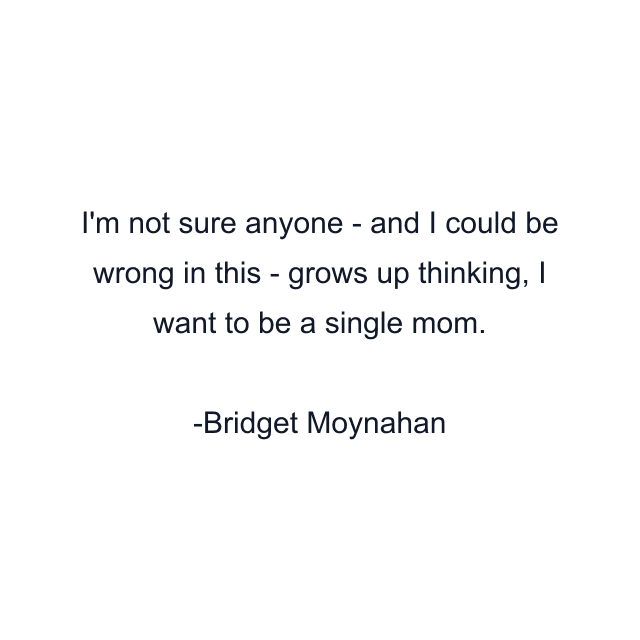 I'm not sure anyone - and I could be wrong in this - grows up thinking, I want to be a single mom.