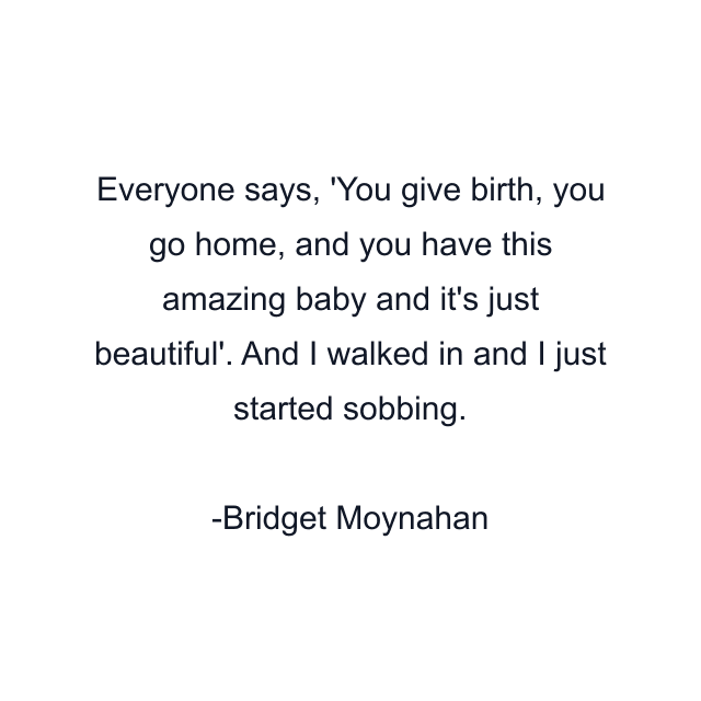 Everyone says, 'You give birth, you go home, and you have this amazing baby and it's just beautiful'. And I walked in and I just started sobbing.