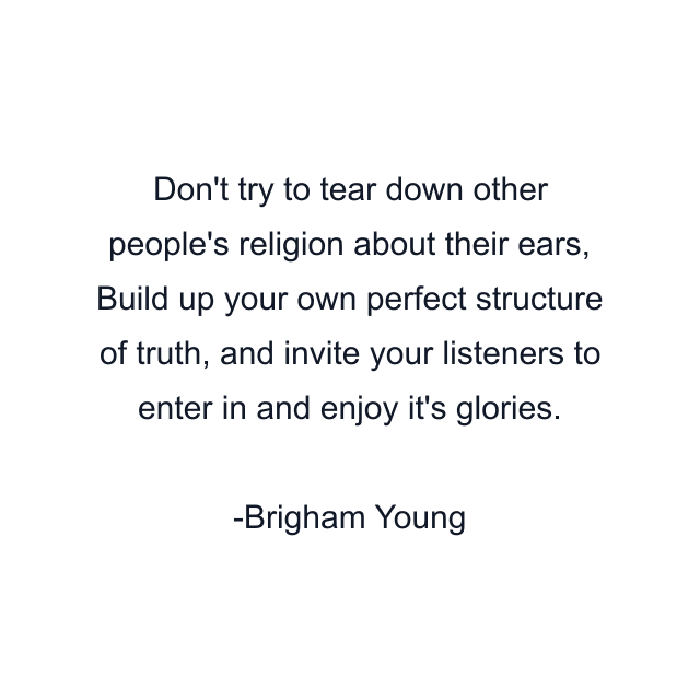 Don't try to tear down other people's religion about their ears, Build up your own perfect structure of truth, and invite your listeners to enter in and enjoy it's glories.