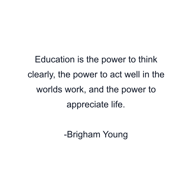 Education is the power to think clearly, the power to act well in the worlds work, and the power to appreciate life.