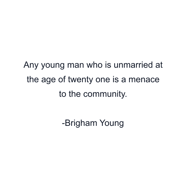 Any young man who is unmarried at the age of twenty one is a menace to the community.