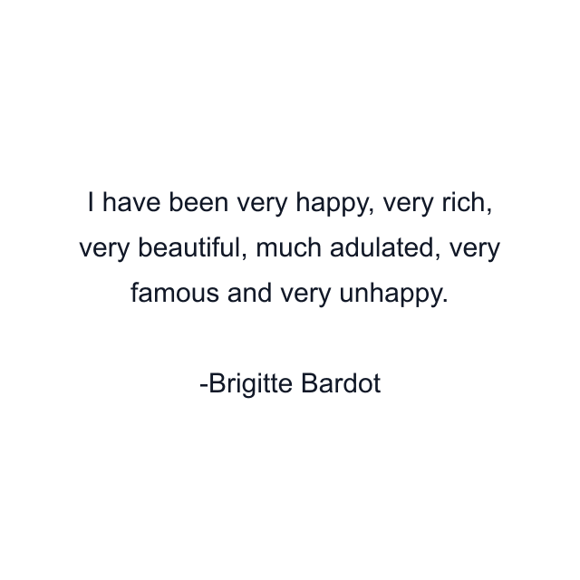 I have been very happy, very rich, very beautiful, much adulated, very famous and very unhappy.