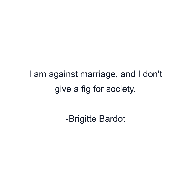 I am against marriage, and I don't give a fig for society.