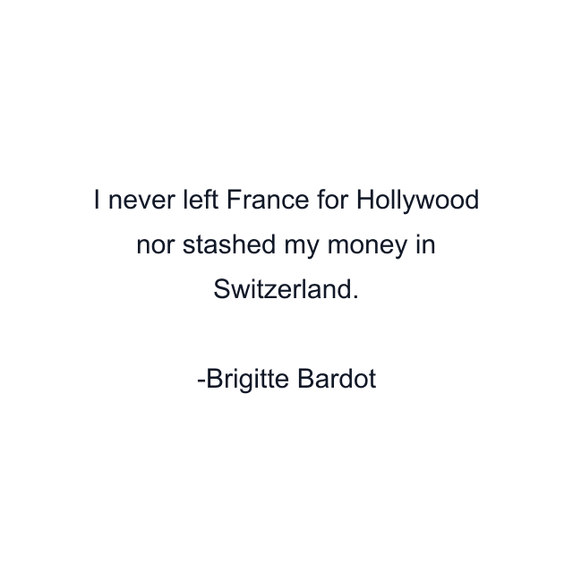 I never left France for Hollywood nor stashed my money in Switzerland.