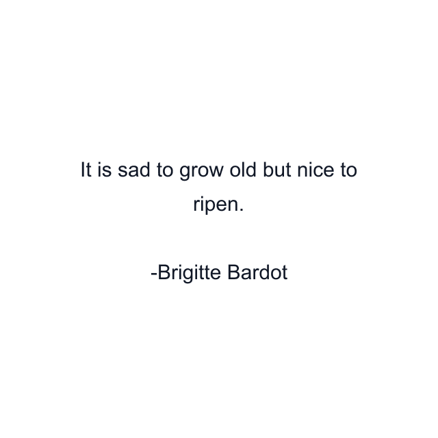 It is sad to grow old but nice to ripen.