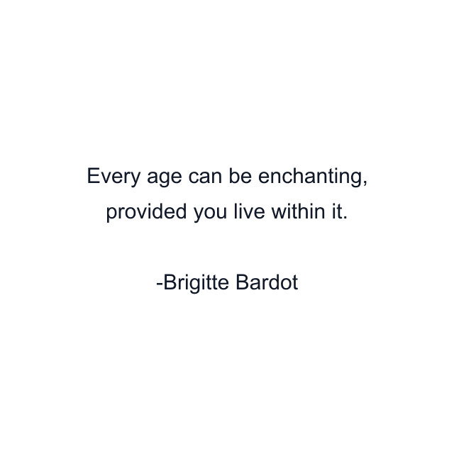 Every age can be enchanting, provided you live within it.