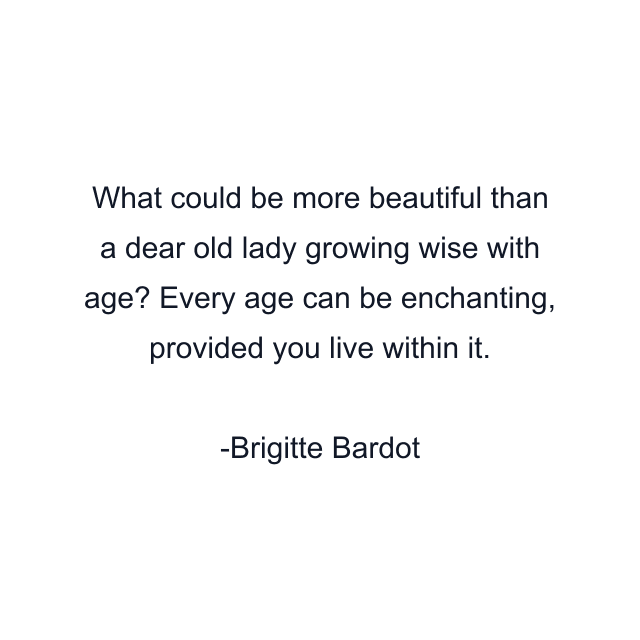 What could be more beautiful than a dear old lady growing wise with age? Every age can be enchanting, provided you live within it.